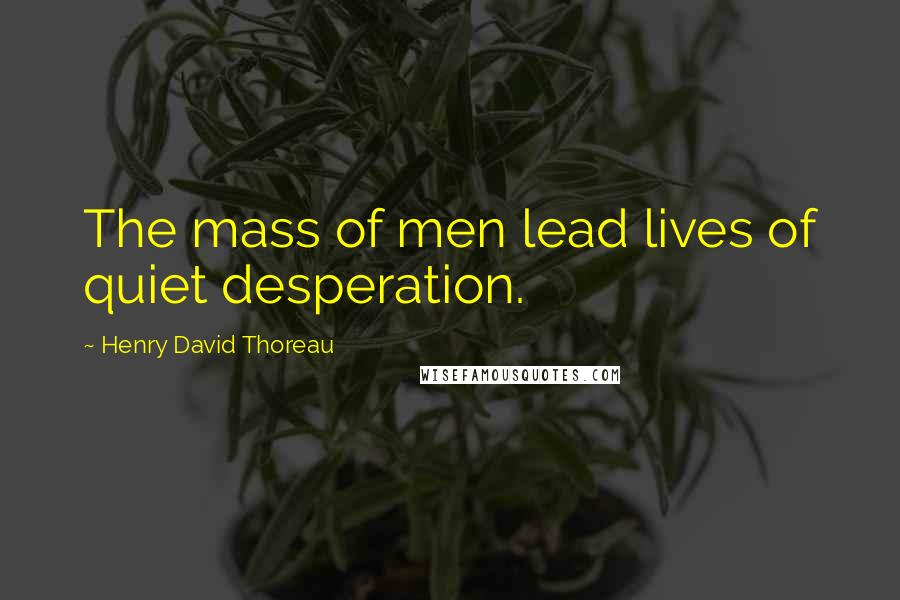 Henry David Thoreau Quotes: The mass of men lead lives of quiet desperation.