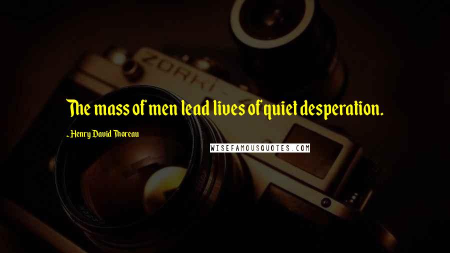 Henry David Thoreau Quotes: The mass of men lead lives of quiet desperation.