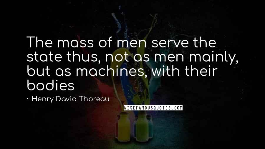 Henry David Thoreau Quotes: The mass of men serve the state thus, not as men mainly, but as machines, with their bodies