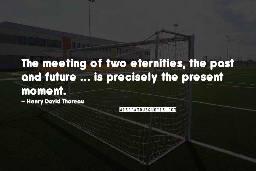 Henry David Thoreau Quotes: The meeting of two eternities, the past and future ... is precisely the present moment.