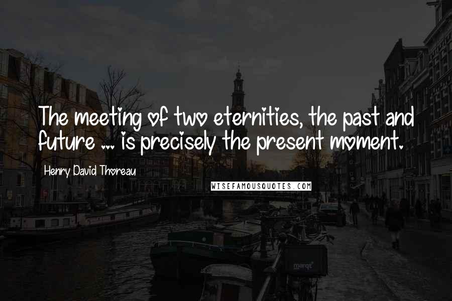 Henry David Thoreau Quotes: The meeting of two eternities, the past and future ... is precisely the present moment.