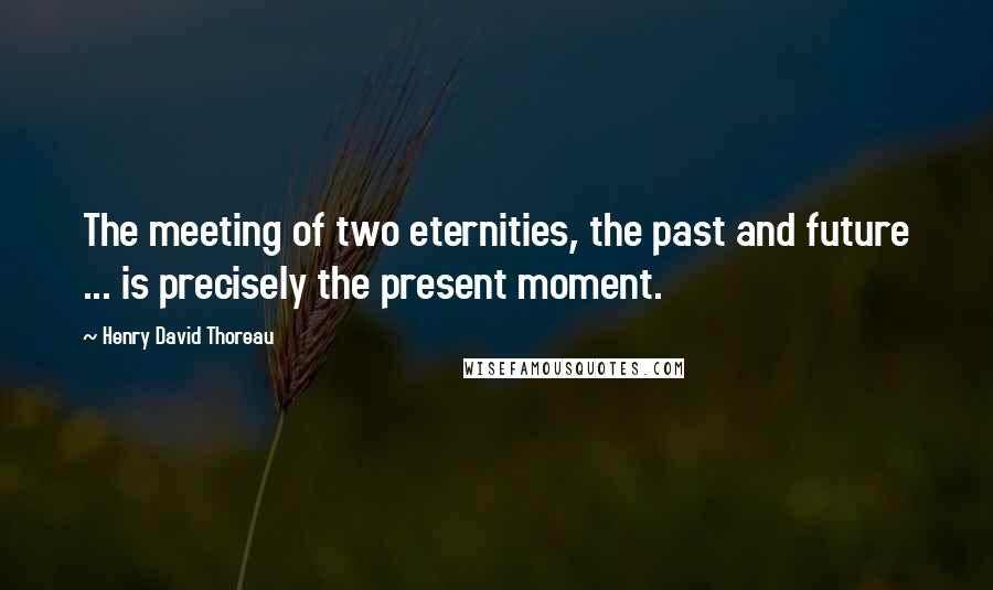 Henry David Thoreau Quotes: The meeting of two eternities, the past and future ... is precisely the present moment.