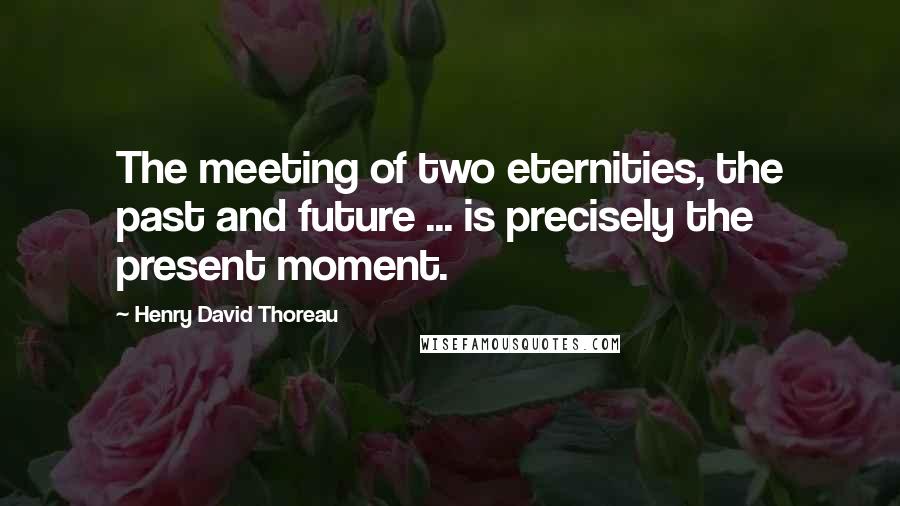 Henry David Thoreau Quotes: The meeting of two eternities, the past and future ... is precisely the present moment.