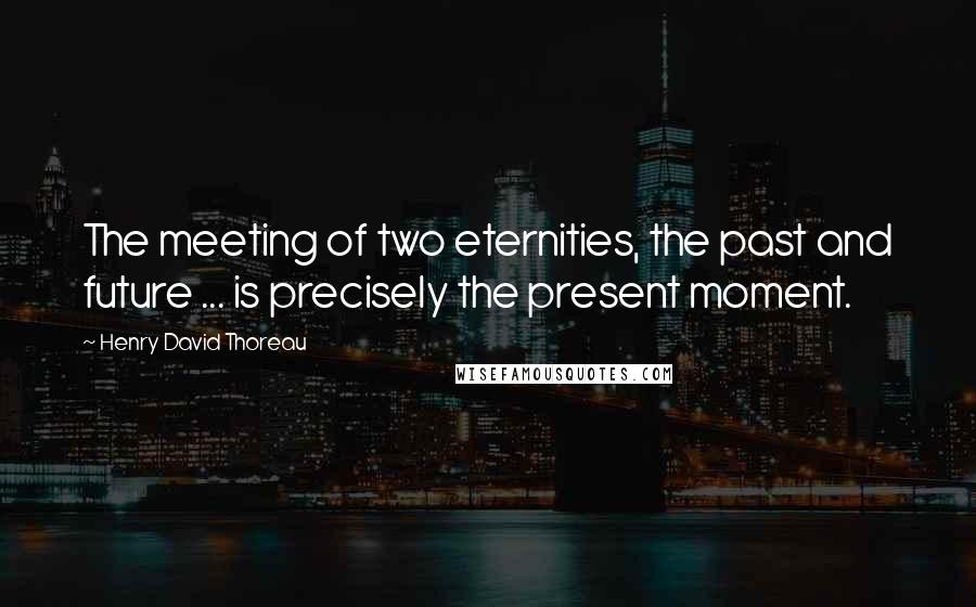 Henry David Thoreau Quotes: The meeting of two eternities, the past and future ... is precisely the present moment.