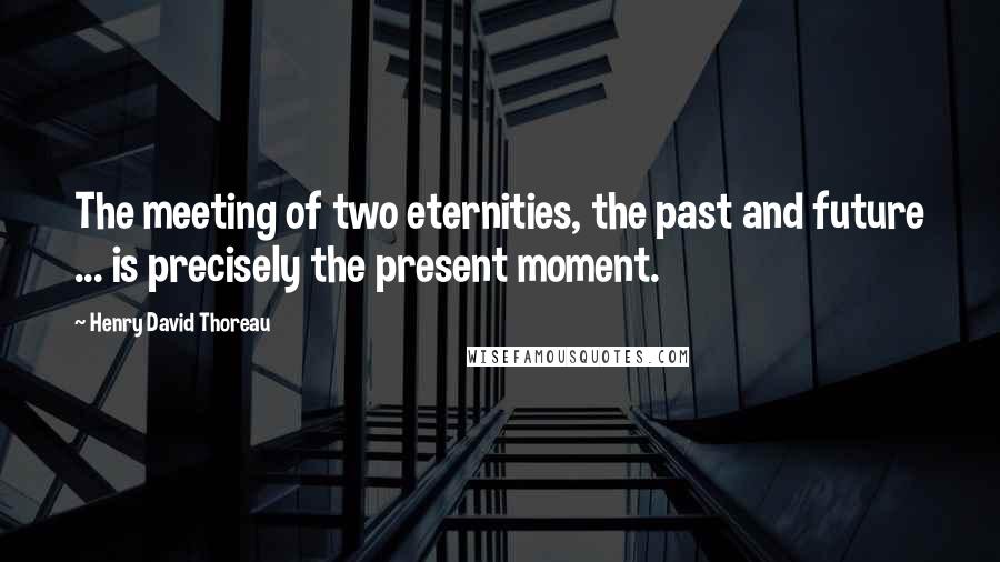 Henry David Thoreau Quotes: The meeting of two eternities, the past and future ... is precisely the present moment.