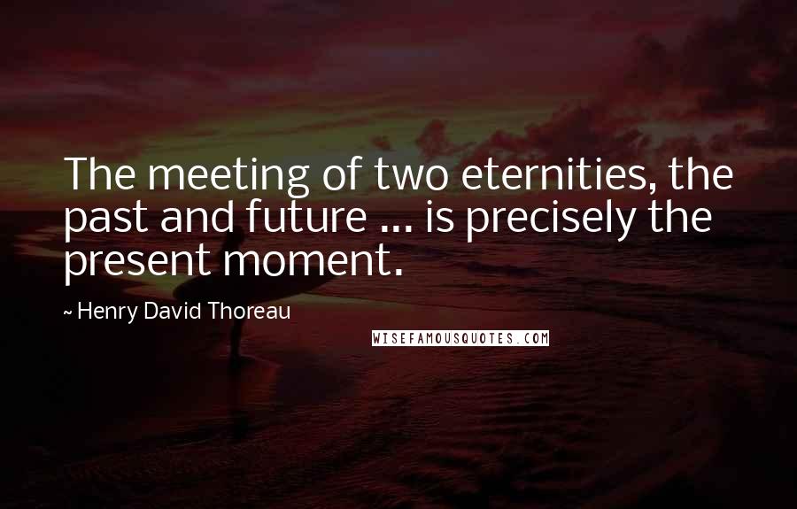 Henry David Thoreau Quotes: The meeting of two eternities, the past and future ... is precisely the present moment.