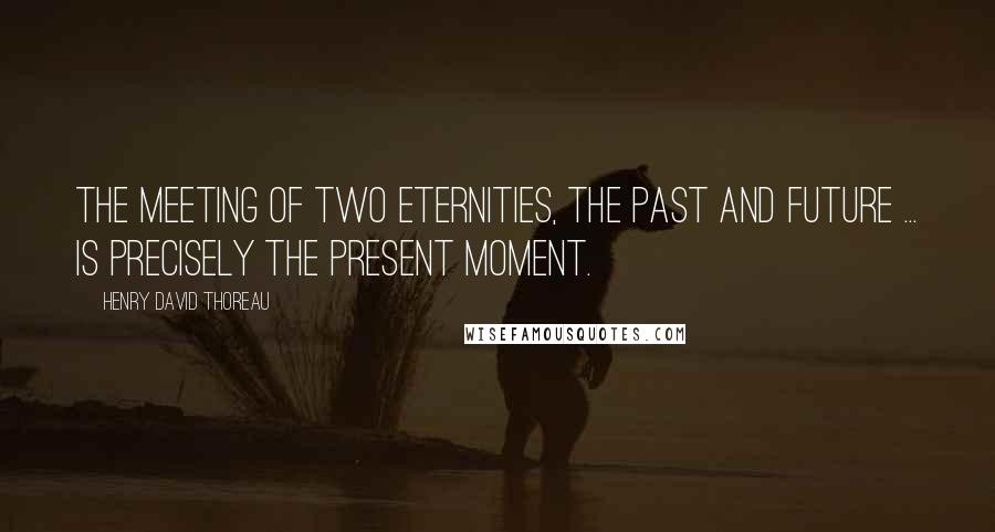 Henry David Thoreau Quotes: The meeting of two eternities, the past and future ... is precisely the present moment.