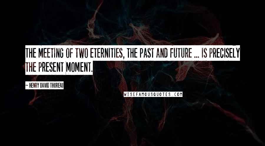 Henry David Thoreau Quotes: The meeting of two eternities, the past and future ... is precisely the present moment.