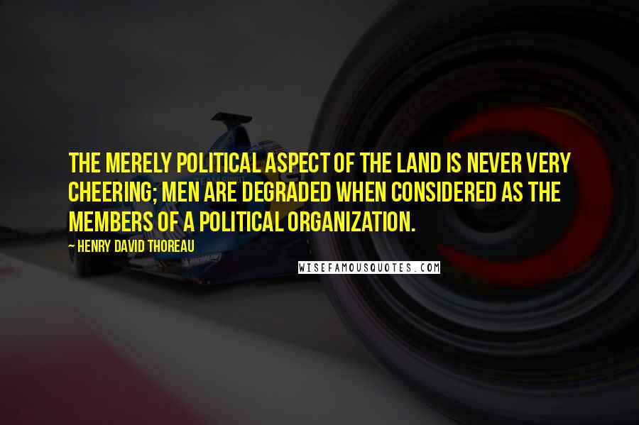 Henry David Thoreau Quotes: The merely political aspect of the land is never very cheering; men are degraded when considered as the members of a political organization.