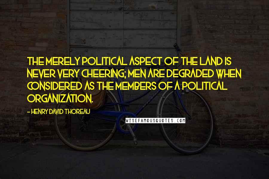 Henry David Thoreau Quotes: The merely political aspect of the land is never very cheering; men are degraded when considered as the members of a political organization.