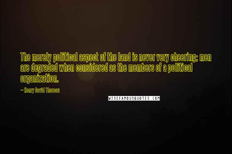 Henry David Thoreau Quotes: The merely political aspect of the land is never very cheering; men are degraded when considered as the members of a political organization.