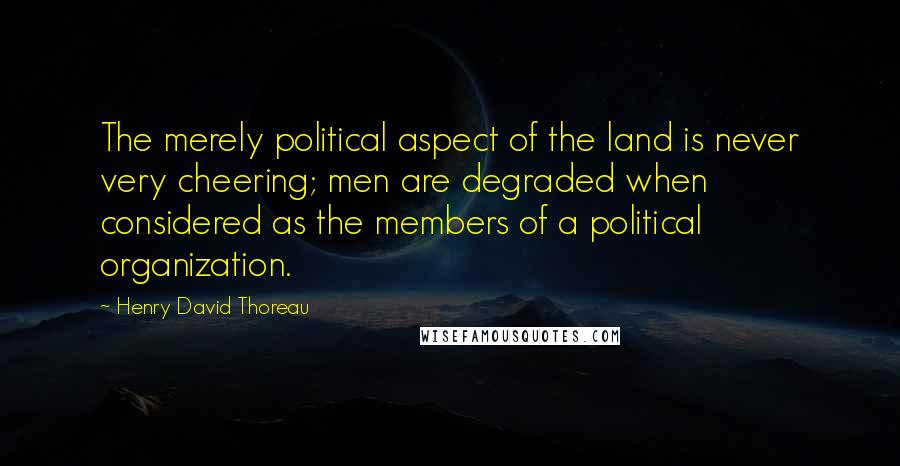 Henry David Thoreau Quotes: The merely political aspect of the land is never very cheering; men are degraded when considered as the members of a political organization.