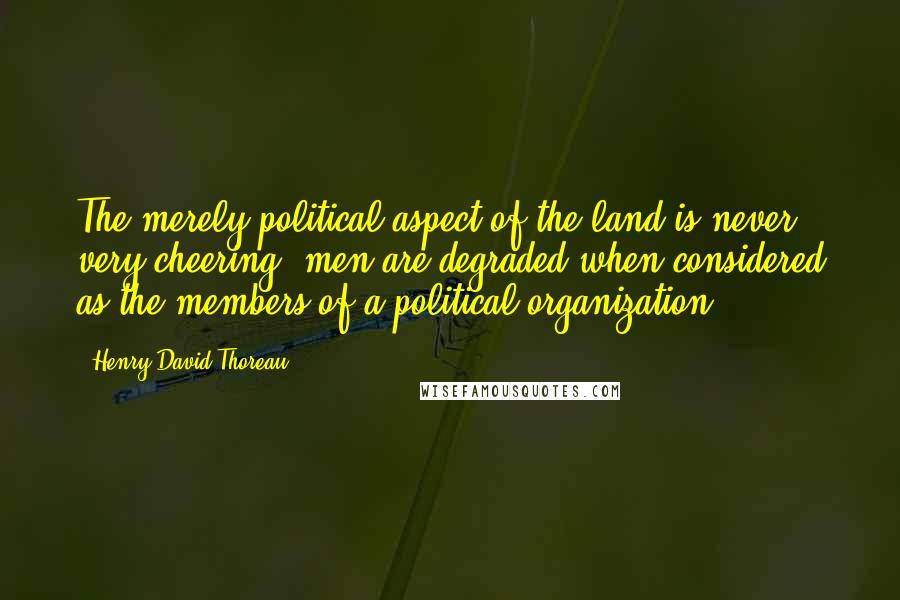 Henry David Thoreau Quotes: The merely political aspect of the land is never very cheering; men are degraded when considered as the members of a political organization.