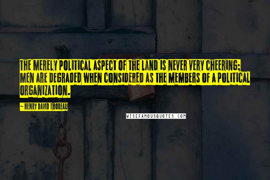 Henry David Thoreau Quotes: The merely political aspect of the land is never very cheering; men are degraded when considered as the members of a political organization.