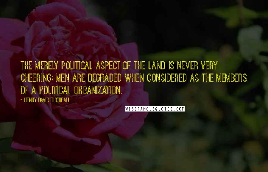 Henry David Thoreau Quotes: The merely political aspect of the land is never very cheering; men are degraded when considered as the members of a political organization.