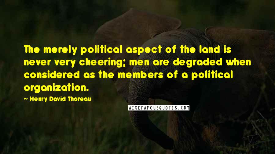 Henry David Thoreau Quotes: The merely political aspect of the land is never very cheering; men are degraded when considered as the members of a political organization.