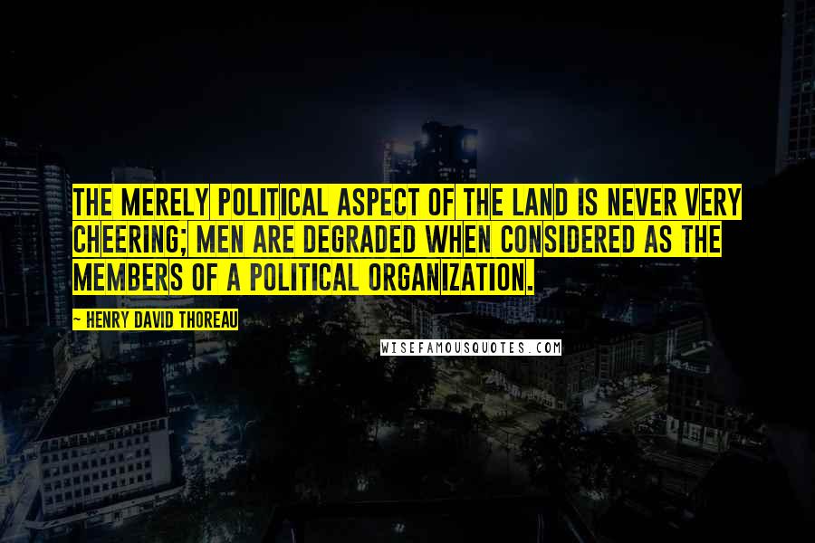 Henry David Thoreau Quotes: The merely political aspect of the land is never very cheering; men are degraded when considered as the members of a political organization.