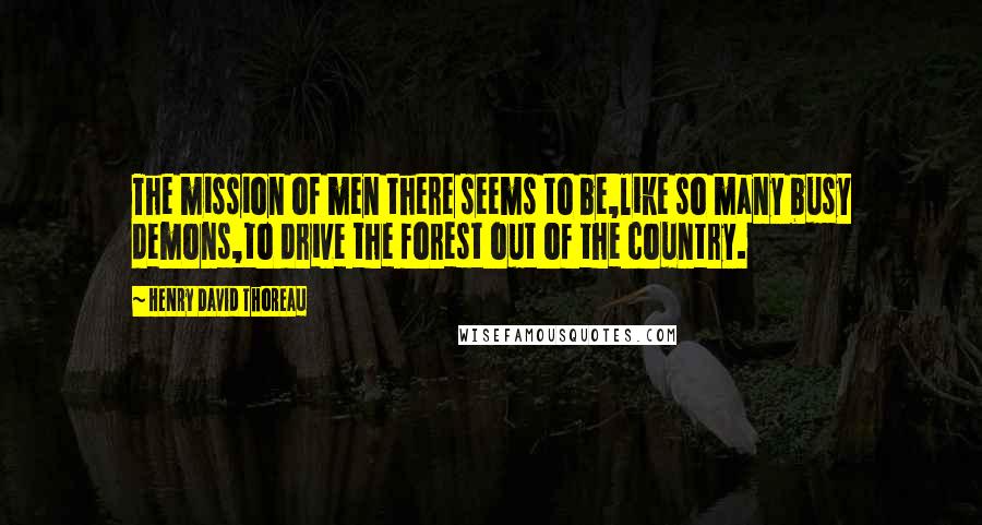 Henry David Thoreau Quotes: The mission of men there seems to be,like so many busy demons,to drive the forest out of the country.