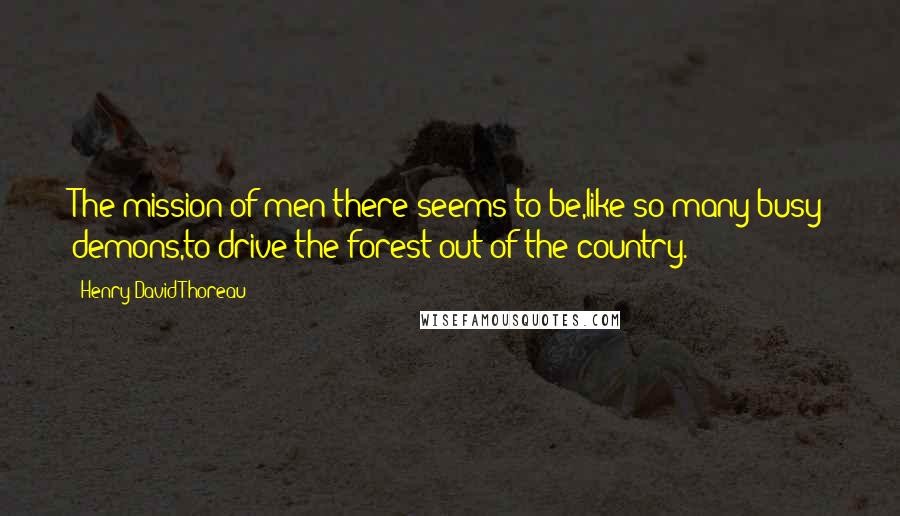 Henry David Thoreau Quotes: The mission of men there seems to be,like so many busy demons,to drive the forest out of the country.