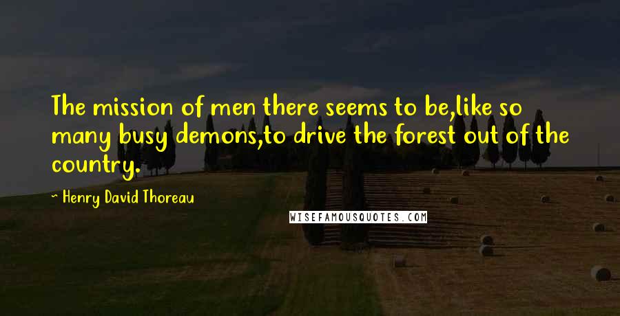 Henry David Thoreau Quotes: The mission of men there seems to be,like so many busy demons,to drive the forest out of the country.