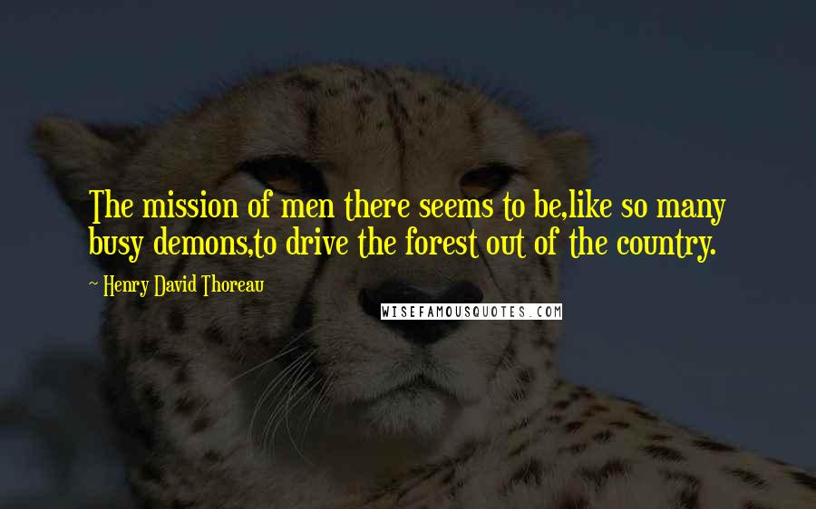 Henry David Thoreau Quotes: The mission of men there seems to be,like so many busy demons,to drive the forest out of the country.
