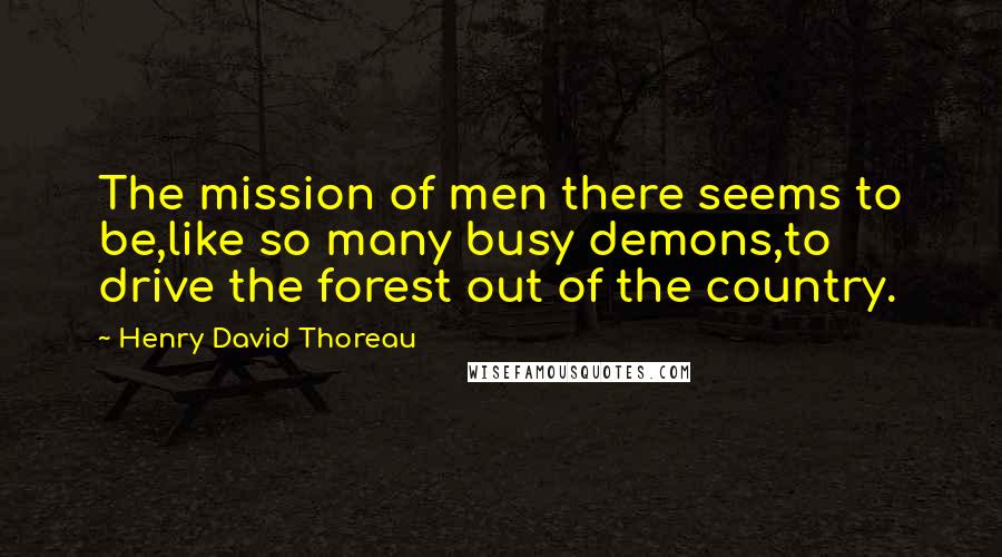 Henry David Thoreau Quotes: The mission of men there seems to be,like so many busy demons,to drive the forest out of the country.