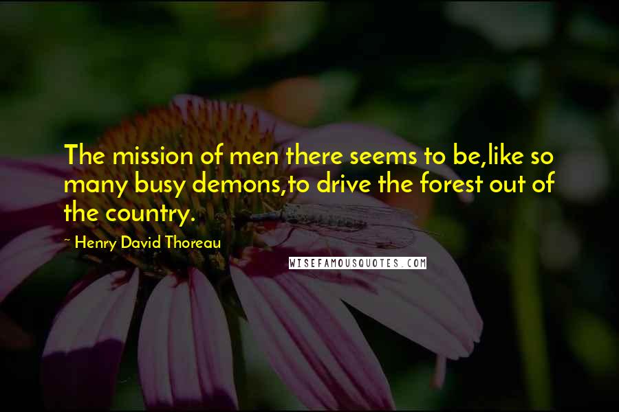 Henry David Thoreau Quotes: The mission of men there seems to be,like so many busy demons,to drive the forest out of the country.