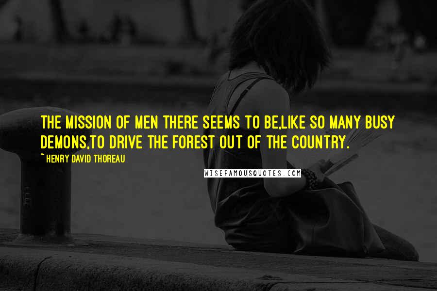 Henry David Thoreau Quotes: The mission of men there seems to be,like so many busy demons,to drive the forest out of the country.