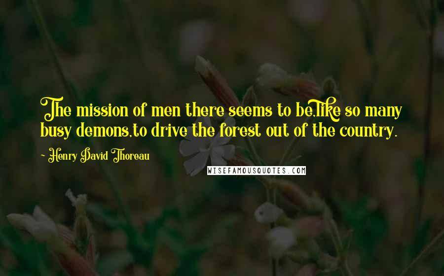 Henry David Thoreau Quotes: The mission of men there seems to be,like so many busy demons,to drive the forest out of the country.