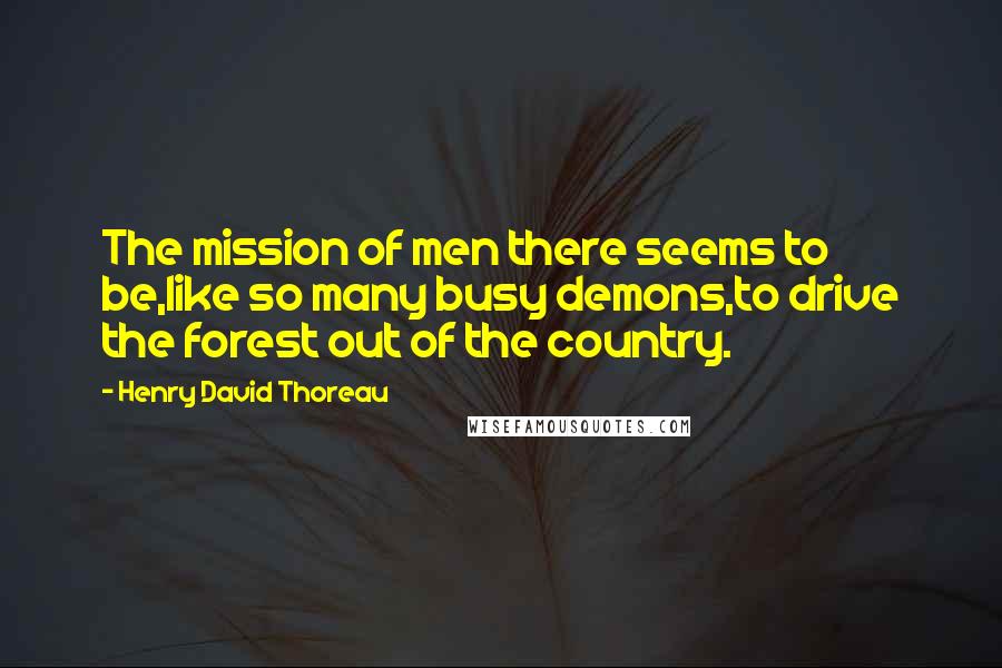 Henry David Thoreau Quotes: The mission of men there seems to be,like so many busy demons,to drive the forest out of the country.