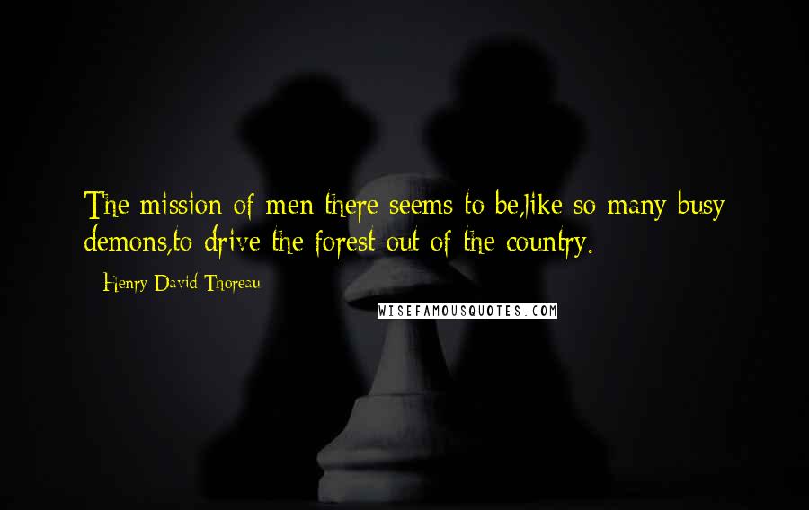 Henry David Thoreau Quotes: The mission of men there seems to be,like so many busy demons,to drive the forest out of the country.