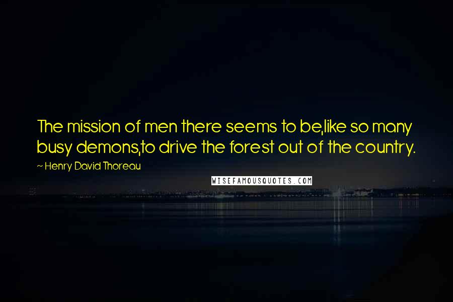 Henry David Thoreau Quotes: The mission of men there seems to be,like so many busy demons,to drive the forest out of the country.