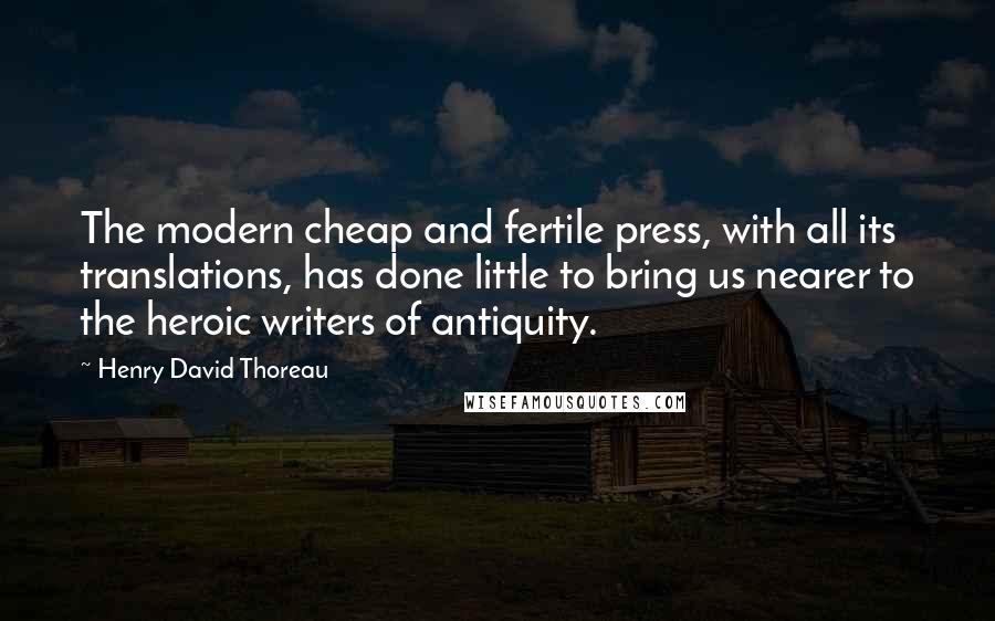 Henry David Thoreau Quotes: The modern cheap and fertile press, with all its translations, has done little to bring us nearer to the heroic writers of antiquity.