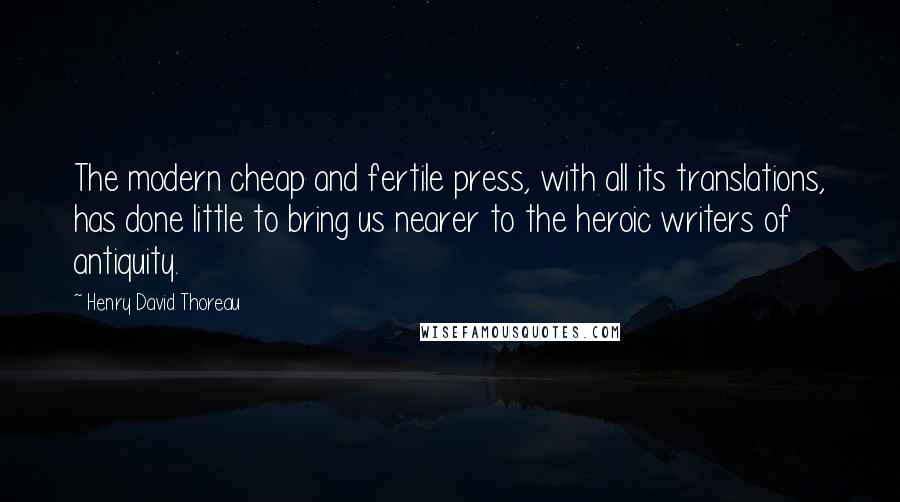 Henry David Thoreau Quotes: The modern cheap and fertile press, with all its translations, has done little to bring us nearer to the heroic writers of antiquity.