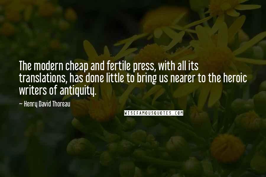 Henry David Thoreau Quotes: The modern cheap and fertile press, with all its translations, has done little to bring us nearer to the heroic writers of antiquity.