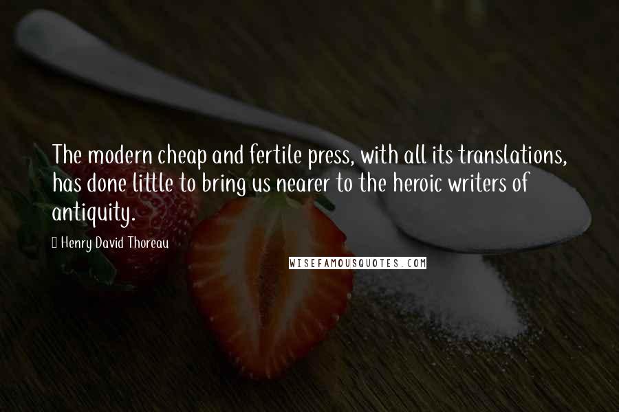 Henry David Thoreau Quotes: The modern cheap and fertile press, with all its translations, has done little to bring us nearer to the heroic writers of antiquity.