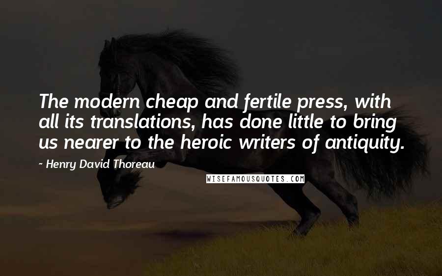 Henry David Thoreau Quotes: The modern cheap and fertile press, with all its translations, has done little to bring us nearer to the heroic writers of antiquity.