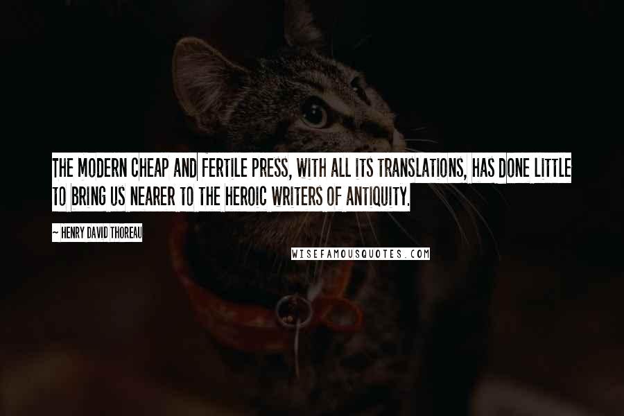 Henry David Thoreau Quotes: The modern cheap and fertile press, with all its translations, has done little to bring us nearer to the heroic writers of antiquity.