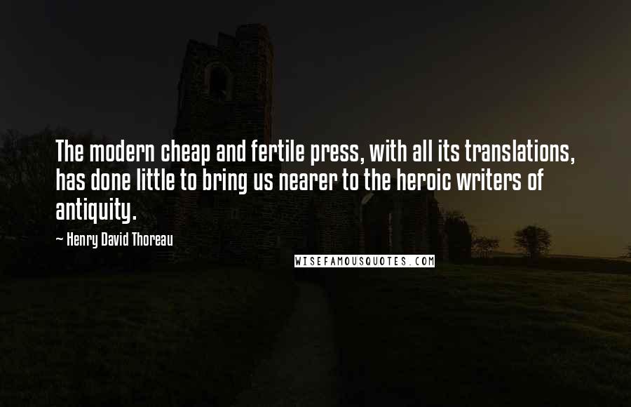 Henry David Thoreau Quotes: The modern cheap and fertile press, with all its translations, has done little to bring us nearer to the heroic writers of antiquity.