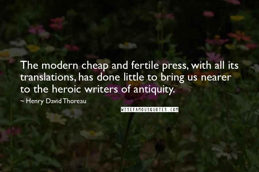 Henry David Thoreau Quotes: The modern cheap and fertile press, with all its translations, has done little to bring us nearer to the heroic writers of antiquity.