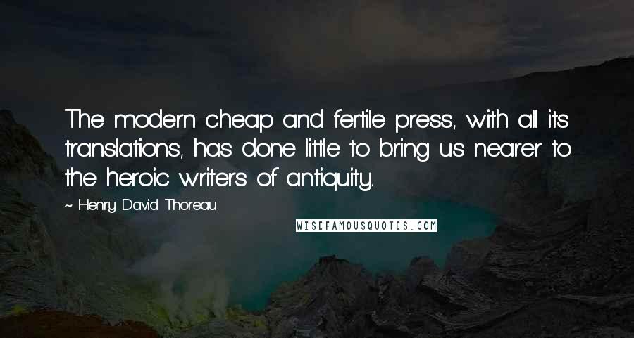 Henry David Thoreau Quotes: The modern cheap and fertile press, with all its translations, has done little to bring us nearer to the heroic writers of antiquity.