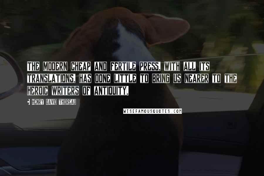 Henry David Thoreau Quotes: The modern cheap and fertile press, with all its translations, has done little to bring us nearer to the heroic writers of antiquity.
