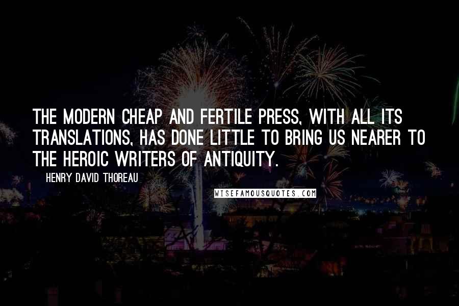 Henry David Thoreau Quotes: The modern cheap and fertile press, with all its translations, has done little to bring us nearer to the heroic writers of antiquity.