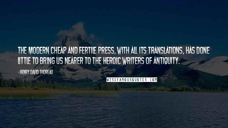 Henry David Thoreau Quotes: The modern cheap and fertile press, with all its translations, has done little to bring us nearer to the heroic writers of antiquity.