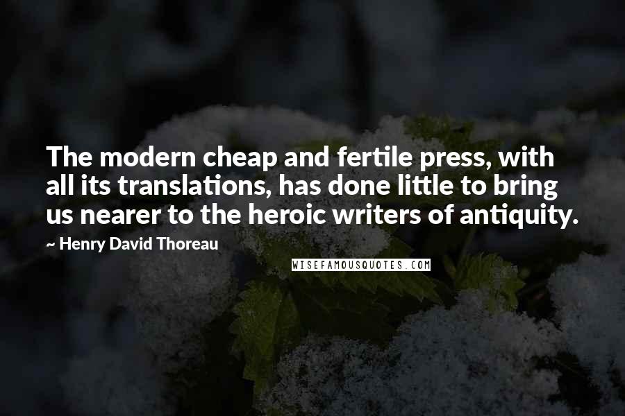 Henry David Thoreau Quotes: The modern cheap and fertile press, with all its translations, has done little to bring us nearer to the heroic writers of antiquity.