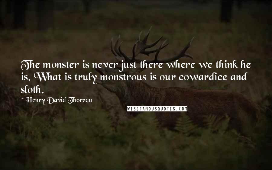 Henry David Thoreau Quotes: The monster is never just there where we think he is. What is truly monstrous is our cowardice and sloth.