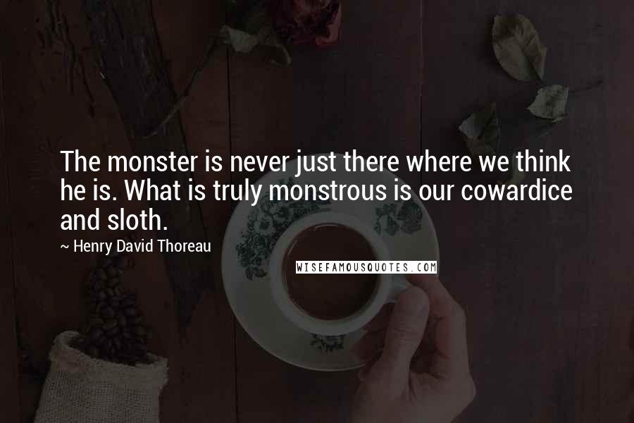 Henry David Thoreau Quotes: The monster is never just there where we think he is. What is truly monstrous is our cowardice and sloth.