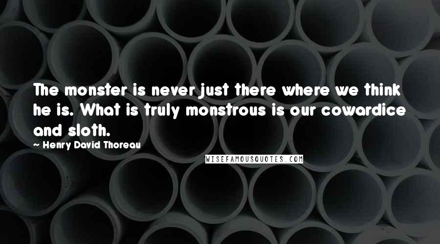 Henry David Thoreau Quotes: The monster is never just there where we think he is. What is truly monstrous is our cowardice and sloth.