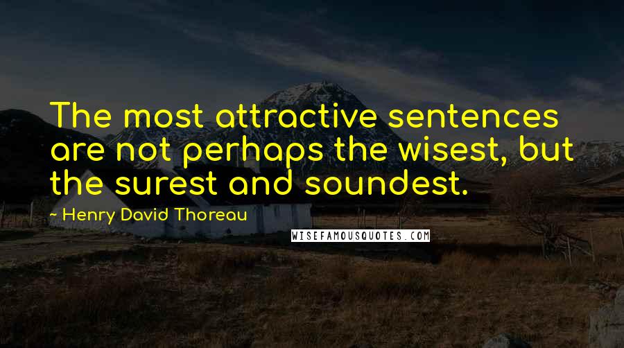 Henry David Thoreau Quotes: The most attractive sentences are not perhaps the wisest, but the surest and soundest.
