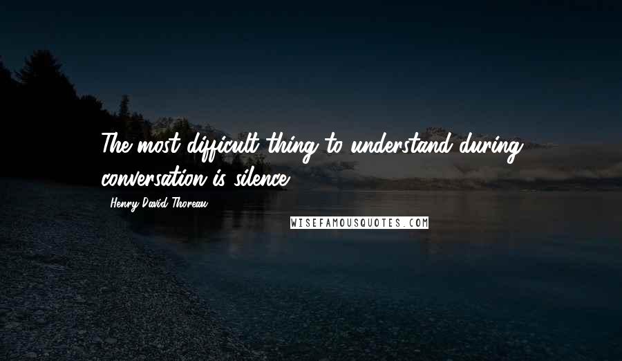 Henry David Thoreau Quotes: The most difficult thing to understand during conversation is silence.